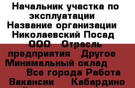 Начальник участка по эксплуатации › Название организации ­ Николаевский Посад, ООО › Отрасль предприятия ­ Другое › Минимальный оклад ­ 40 000 - Все города Работа » Вакансии   . Кабардино-Балкарская респ.